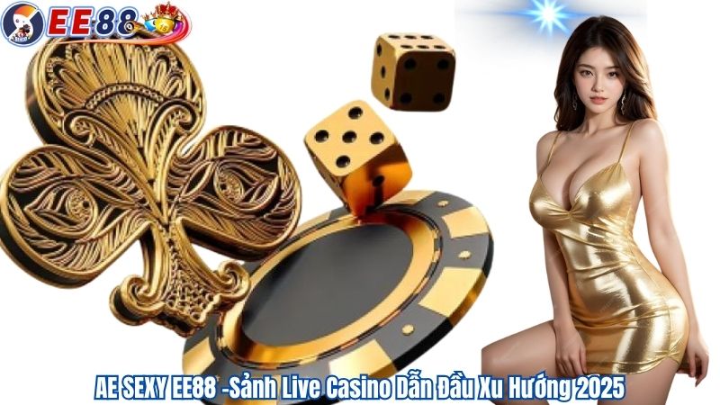 AE SEXY EE88 -Sảnh Live Casino Dẫn Đầu Xu Hướng 2025